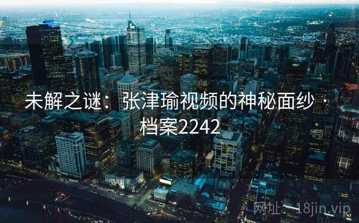未解之谜：张津瑜视频的神秘面纱 · 档案2242