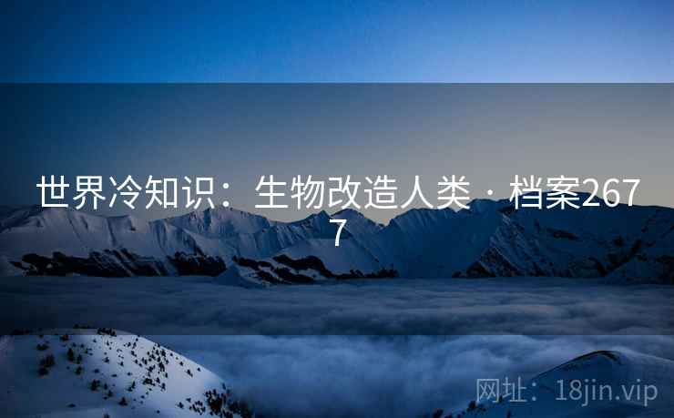 世界冷知识：生物改造人类 · 档案2677