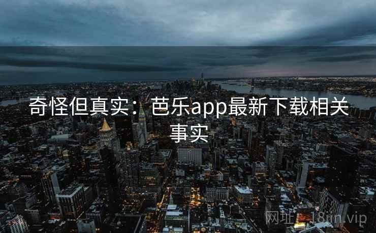 奇怪但真实:芭乐app最新下载相关事实