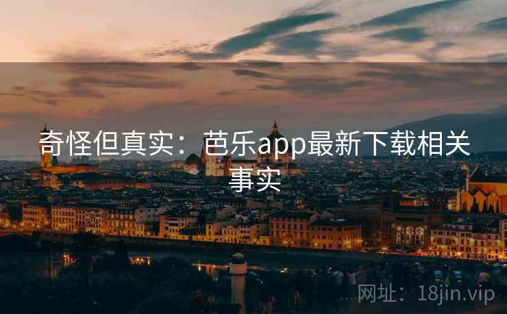 奇怪但真实:芭乐app最新下载相关事实