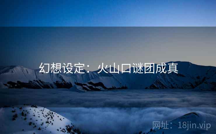 幻想设定：火山口谜团成真