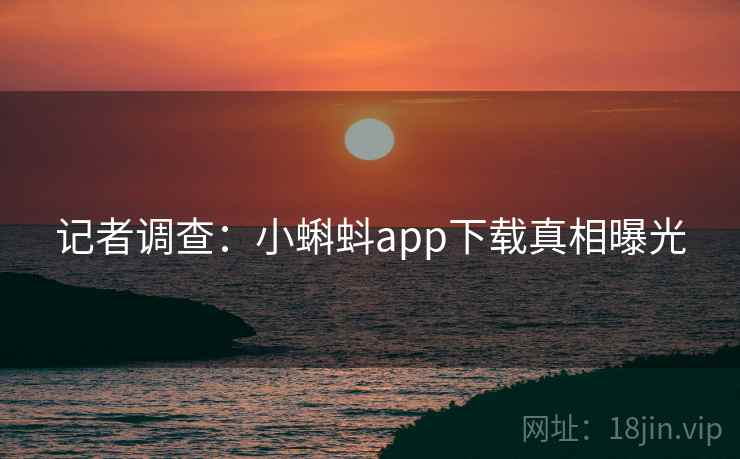 记者调查：小蝌蚪app下载真相曝光