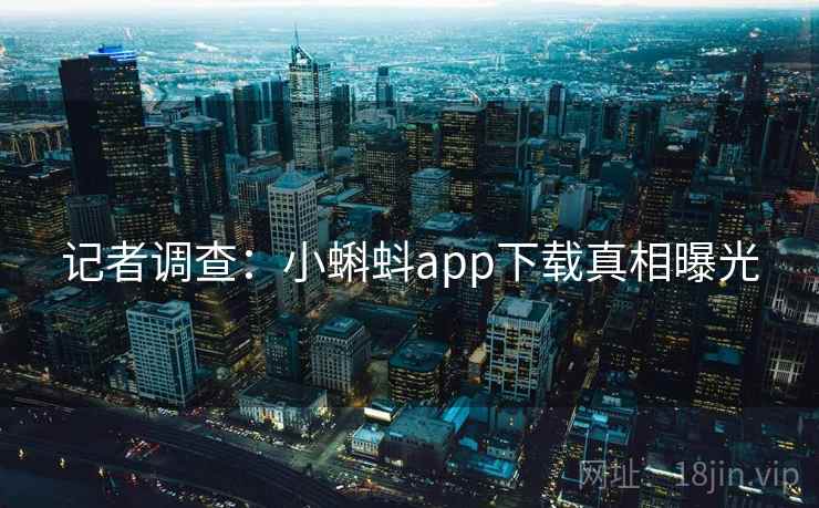 记者调查：小蝌蚪app下载真相曝光