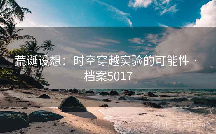 荒诞设想：时空穿越实验的可能性 · 档案5017
