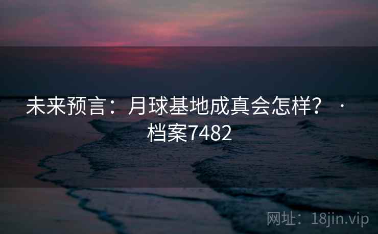 未来预言：月球基地成真会怎样？ · 档案7482