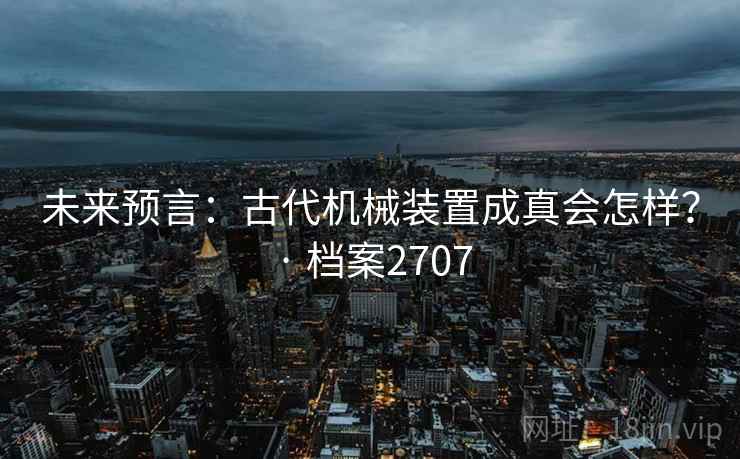 未来预言：古代机械装置成真会怎样？ · 档案2707