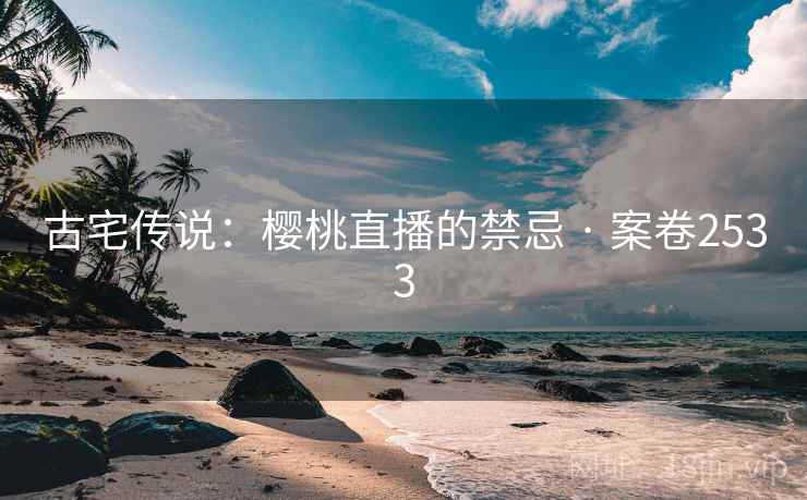 古宅传说：樱桃直播的禁忌 · 案卷2533