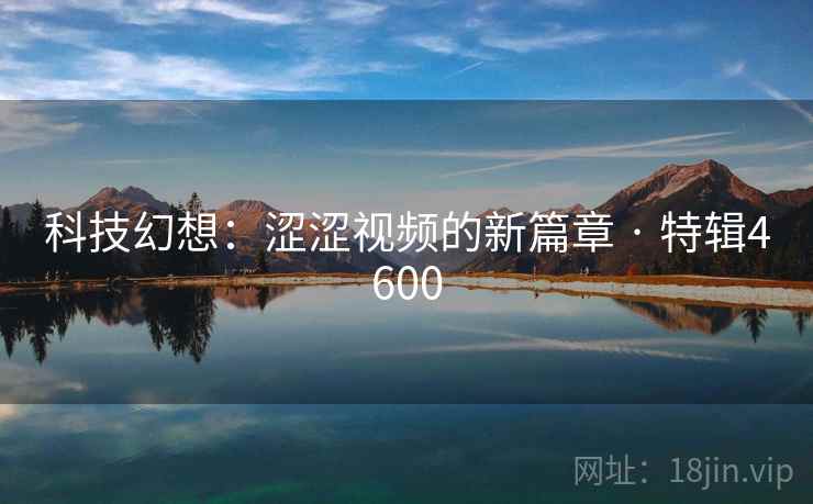 科技幻想：涩涩视频的新篇章 · 特辑4600