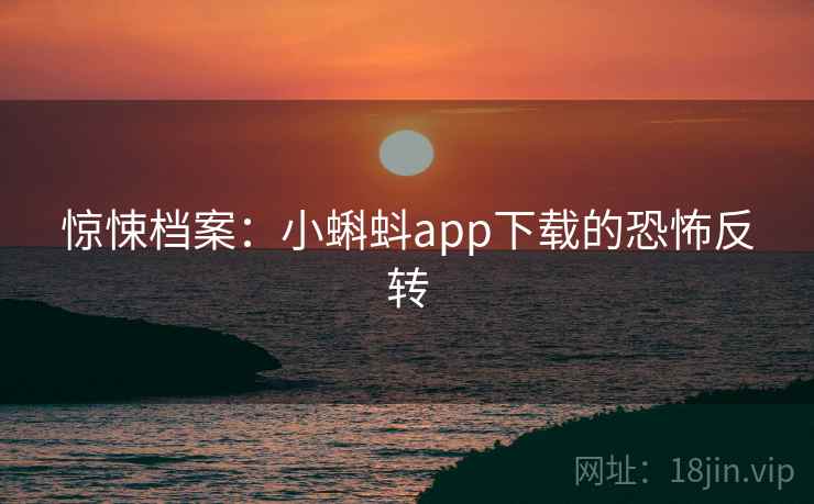惊悚档案：小蝌蚪app下载的恐怖反转