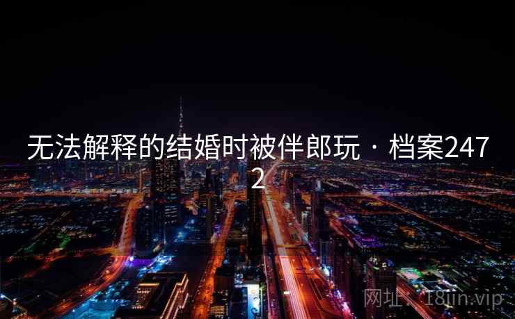 无法解释的结婚时被伴郎玩 · 档案2472